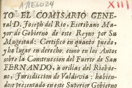 Yo el Comisario General D. Joseph del Rio, Escribano mayor de gobierno de este reyno por su Magestad, certifico en quanto puedo, y ha lugar en derecho, como en los autos sobre la construcción del fuerte de San Fernando ... Santiago diez y siete del mes de Julio de mil setecientos cincuenta y nueve años