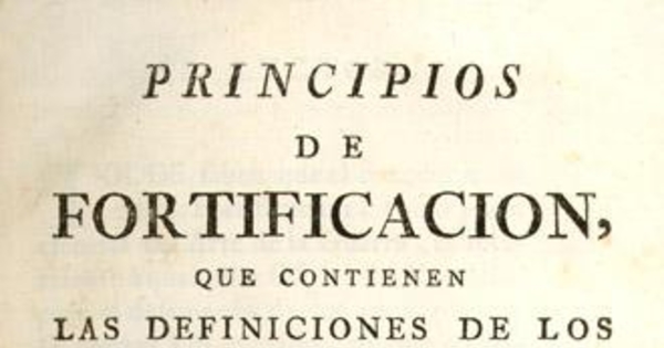 Principios de fortificacion, que contienen las definiciones de los terminos principales de las obras de plaza, y de campaña, con una idea de la conducta regularmente observada en el ataque y defensa de las fortalezas : Dispuestos para la instruccion de la juventud militar