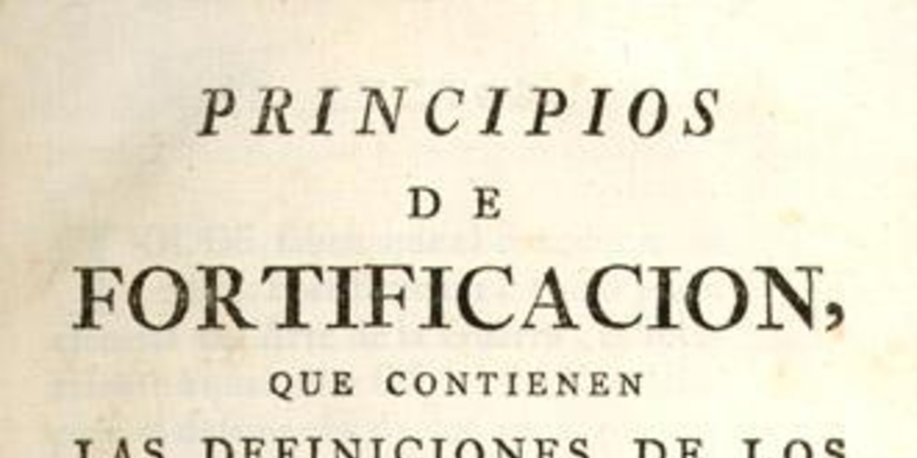 Principios de fortificacion, que contienen las definiciones de los terminos principales de las obras de plaza, y de campaña, con una idea de la conducta regularmente observada en el ataque y defensa de las fortalezas : Dispuestos para la instruccion de la juventud militar