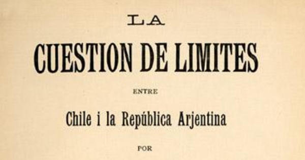 La cuestión de límites entre Chile i la República Arjentina : los tratados vijentes, las actas de los peritos, actas sobre el arbitraje, mapa de las dos líneas limítrofes