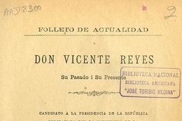 Don Vicente Reyes: su pasado i su presente: candidato a la Presidencia de la República proclamado por la Convención de la Alianza Liberal de 30 de enero