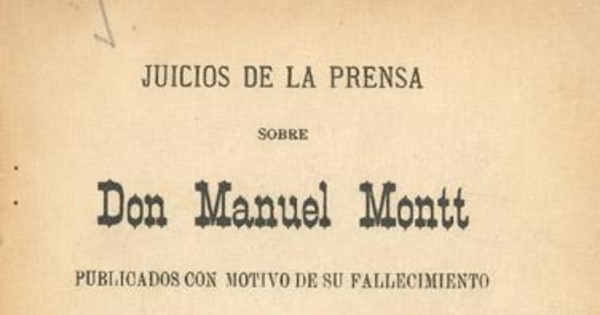 Juicios de la prensa sobre don Manuel Montt, publicados con motivo de su fallecimiento y documentos referentes a su vida pública