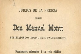 Juicios de la prensa sobre don Manuel Montt, publicados con motivo de su fallecimiento y documentos referentes a su vida pública