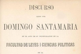 Discurso leido por Domingo Santa-María en el acto de su incorporacion en la Facultad de Leyes i Ciencias Politicas de la Universidad de Chile
