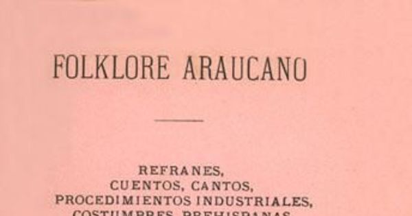 Folklore araucano : refranes, cuentos, cantos, procedimientos industriales, costumbres prehispanas