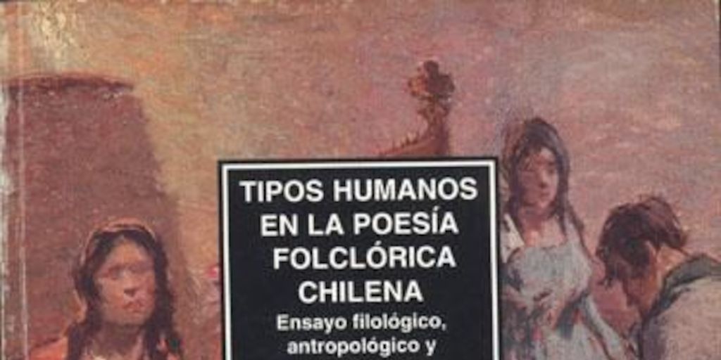 Tipos humanos en la poesía folclórica chilena : ensayo filológico, antropológico y sociológico