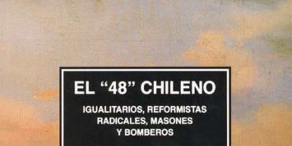 El "48" chileno : igualitarios, reformistas radicales, masones y bomberos