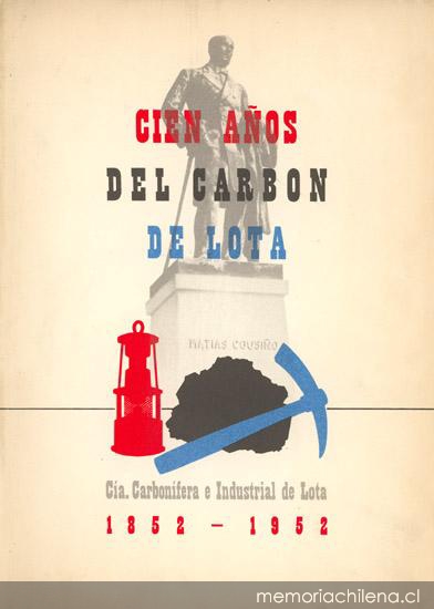 Cien años del carbón de Lota : 1852-Septiembre-1952 : antecedentes históricos, monografía y estudios sobre el desarrollo industrial, económico y social de las minas carboníferas de Lota en su primer siglo de vida