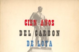 Cien años del carbón de Lota : 1852-Septiembre-1952 : antecedentes históricos, monografía y estudios sobre el desarrollo industrial, económico y social de las minas carboníferas de Lota en su primer siglo de vida