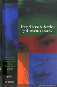 Entre el deseo de derechos y el derecho a desear -- : informe sobre la situación de los derechos humanos de las mujeres en Chile, 2000