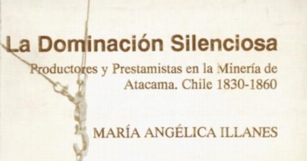 La dominación silenciosa : productores y prestamistas en la Minería de Atacama : Chile, 1830-1860