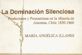 La dominación silenciosa : productores y prestamistas en la Minería de Atacama : Chile, 1830-1860