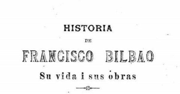 Historia de Francisco Bilbao : su vida i sus obras