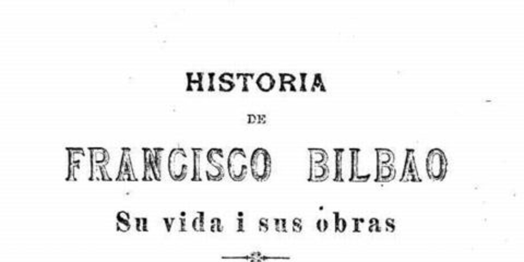 Historia de Francisco Bilbao : su vida i sus obras