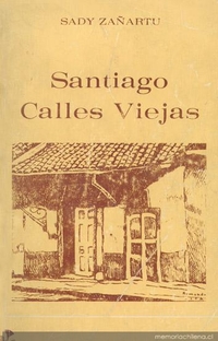 Santiago : calles viejas : historias de cuando sus nombres salieron del barro materno con la fuerza de lo que ha de vivir, porque daba el pueblo su agua de bautismo