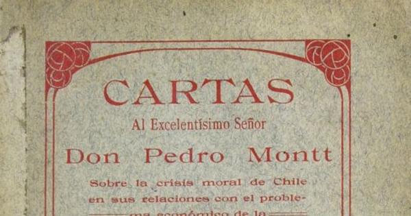 Cartas al excelentísimo Señor don Pedro Montt sobre la crisis moral de Chile en sus relaciones con el problema económico de la conversión metálica