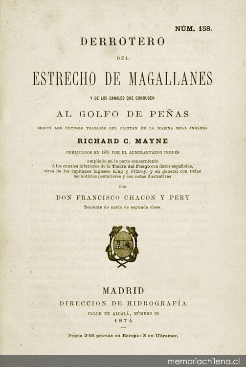 Derrotero del Estrecho de Magallanes y de los Canales que conducen al Golfo de Peñas según los últimos trabajos del Capitán ... Richard C. Mayne, publicados en 1871 por el Almirantazgo inglés : ampliado en la parte concerniente a los Canales interiores de la Tierra del Fuego con datos españoles ...