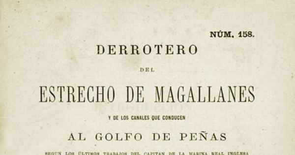 Derrotero del Estrecho de Magallanes y de los Canales que conducen al Golfo de Peñas según los últimos trabajos del Capitán ... Richard C. Mayne, publicados en 1871 por el Almirantazgo inglés : ampliado en la parte concerniente a los Canales interiores de la Tierra del Fuego con datos españoles ...