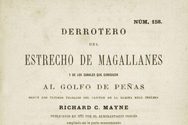 Derrotero del Estrecho de Magallanes y de los Canales que conducen al Golfo de Peñas según los últimos trabajos del Capitán ... Richard C. Mayne, publicados en 1871 por el Almirantazgo inglés : ampliado en la parte concerniente a los Canales interiores de la Tierra del Fuego con datos españoles ...