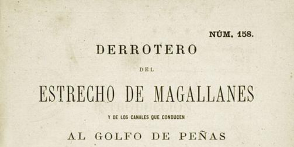 Derrotero del Estrecho de Magallanes y de los Canales que conducen al Golfo de Peñas según los últimos trabajos del Capitán ... Richard C. Mayne, publicados en 1871 por el Almirantazgo inglés : ampliado en la parte concerniente a los Canales interiores de la Tierra del Fuego con datos españoles ...