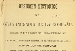 Resúmen histórico del gran incendio de la Compañía : acaecido en la noche del día 8 de diciembre de 1863 y en el cual perecieron asfixiadas o devoradas por las llamas más de dos mil personas : una parte de las cuales pertenecian a las principales familias de la capital