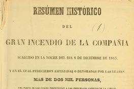 Resúmen histórico del gran incendio de la Compañía : acaecido en la noche del día 8 de diciembre de 1863 y en el cual perecieron asfixiadas o devoradas por las llamas más de dos mil personas : una parte de las cuales pertenecian a las principales familias de la capital