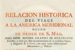 Relacion historica del viage a la America meridional hecho de orden de S. Mag. para medir algunos grados de meridiano terrestre y venir por ellos en conocimento de la verdadera figura y magnitud de la tierra, con otras varias obsevaciones astronomicas y phisicas