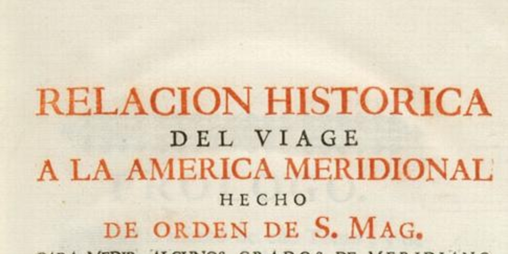 Relacion historica del viage a la America meridional hecho de orden de S. Mag. para medir algunos grados de meridiano terrestre y venir por ellos en conocimento de la verdadera figura y magnitud de la tierra, con otras varias obsevaciones astronomicas y phisicas
