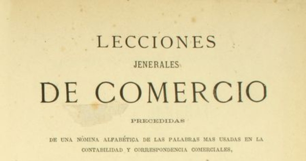 Lecciones jenerales de comercio: precedidas de una nómina albábetica de las palabras mas usadas en la contabilidad : y seguidas de una reseña histórica del comercio, desde los tiempos antiguos hasta nuestros dias