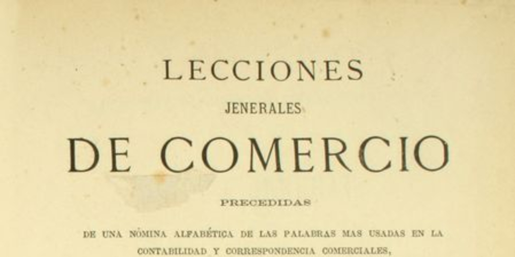 Lecciones jenerales de comercio: precedidas de una nómina albábetica de las palabras mas usadas en la contabilidad : y seguidas de una reseña histórica del comercio, desde los tiempos antiguos hasta nuestros dias