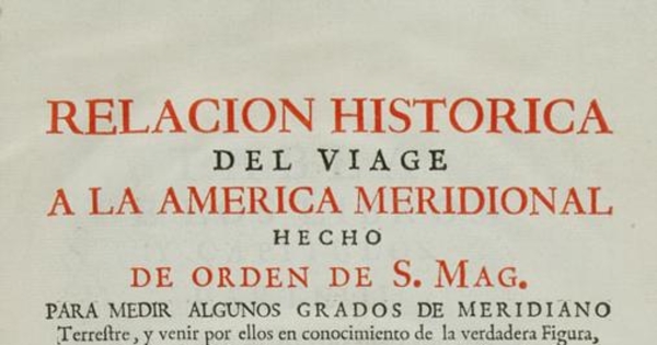 Relacion historica del viage a la America meridional hecho de orden de S. Mag. para medir algunos grados de meridiano terrestre y venir por ellos en conocimento de la verdadera figura y magnitud de la tierra, con otras varias obsevaciones astronomicas y phisicas