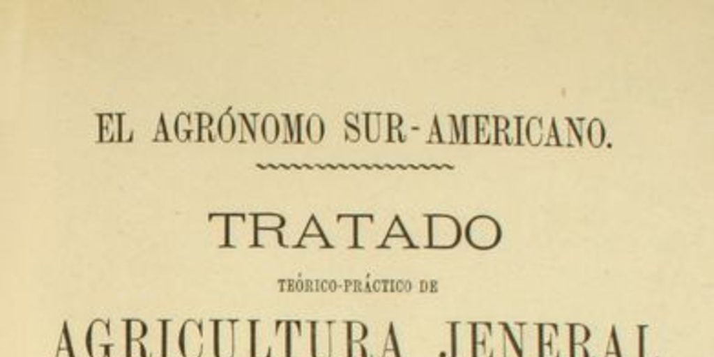 Tratado teórico práctico de agricultura jeneral: comprendiendo los principios jenerales del cultivo, el cultivo de los cereales, de los prados naturales y artificiales, de las legumbres, de las hortalizas, de los árboles frutales, de las flores, de los arbustos, de los árboles de adorno y de utilidad, etc., etc. ...