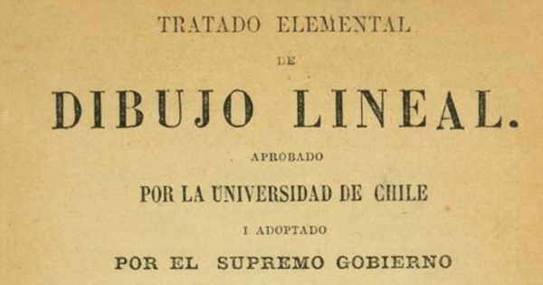 Tratado elemental de dibujo lineal: aprobado por la Universidad de Chile i adoptado por el supremo gobierno para el uso de las escuelas i colejios de la república