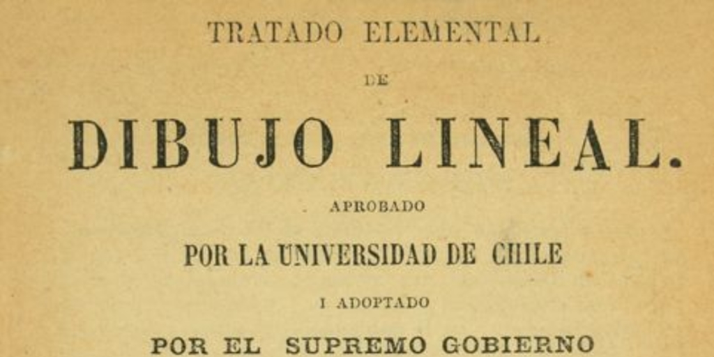 Tratado elemental de dibujo lineal: aprobado por la Universidad de Chile i adoptado por el supremo gobierno para el uso de las escuelas i colejios de la república