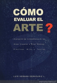 C&oacute;mo evaluar el arte: evaluaci&oacute;n de la ense&ntilde;anza de las artes visuales a nivel escolar : práctica, mitos y teor&iacuteas