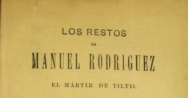 Los Restos de Manuel Rodríguez el mártir de Tiltil :1818-1895 : recopilación oficial de todas las piezas que componen el espediente formado por el comité popular para identificarlos, con láminas y un plano