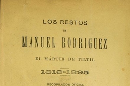 Los Restos de Manuel Rodríguez el mártir de Tiltil :1818-1895 : recopilación oficial de todas las piezas que componen el espediente formado por el comité popular para identificarlos, con láminas y un plano