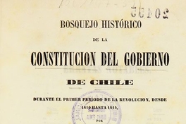 Bosquejo histórico de la Constitución del Gobierno de Chile :durante el primer período de la revolución, desde 1810 hasta 1814