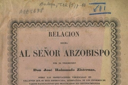 Relacion hecha al señor Arzobispo por el presbítero don José Raimundo Zisternas, sobre las observaciones verficadas en una joven que se dice espirituada, acompañada de los informes de varios facultativos que practicaron sus reconocimientos profesionales ...