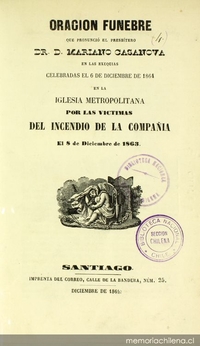 Oración fúnebre que pronunció el presbítero Dr. D. Mariano Casanova : en las exequias celebradas el 6 de diciembre de 1864, en la Iglesia Metropolitana, por las victimas del incendio de la Compañía el 8 de diciembre de 1863