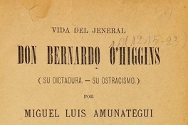 Vida del jeneral don Bernardo O"Higgins : (su dictadura, su ostracismo)