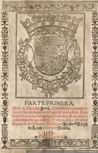 Parte primera de la Chrónica del Perú : que tracta la demarcación de sus provincias, la descripción de ellas : las fundacion de las nuevas ciudades : los ritos y costumbres de los indios y otras cosas extrañas dignas de ser sabidas