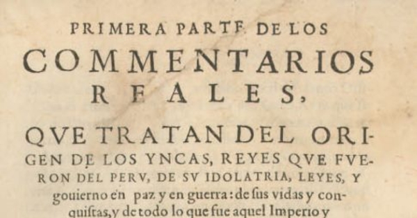 Primera parte de los commentarios reales, que tratan del origen de los Yncas, reyes que fueron del Peru de su idolatria, leyes, y govierno en paz y en guerra : de sus vidas y conquistas, y de todo lo que fue aquel Imperio y su Republica, antes que los españoles passaran a el