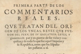 Primera parte de los commentarios reales, que tratan del origen de los Yncas, reyes que fueron del Peru de su idolatria, leyes, y govierno en paz y en guerra : de sus vidas y conquistas, y de todo lo que fue aquel Imperio y su Republica, antes que los españoles passaran a el