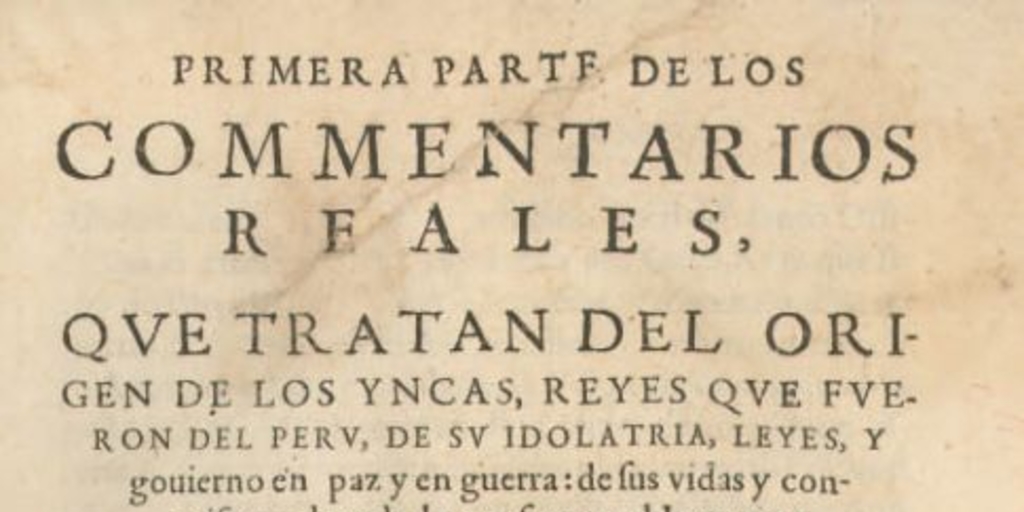 Primera parte de los commentarios reales, que tratan del origen de los Yncas, reyes que fueron del Peru de su idolatria, leyes, y govierno en paz y en guerra : de sus vidas y conquistas, y de todo lo que fue aquel Imperio y su Republica, antes que los españoles passaran a el