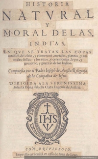 Historia natural y moral de las Indias : en que se tratan las cosas notables del cielo y elementos, metales, plantas, y animales dellas y los ritos, y ceremonias, leyes y govierno, y guerras de los indios