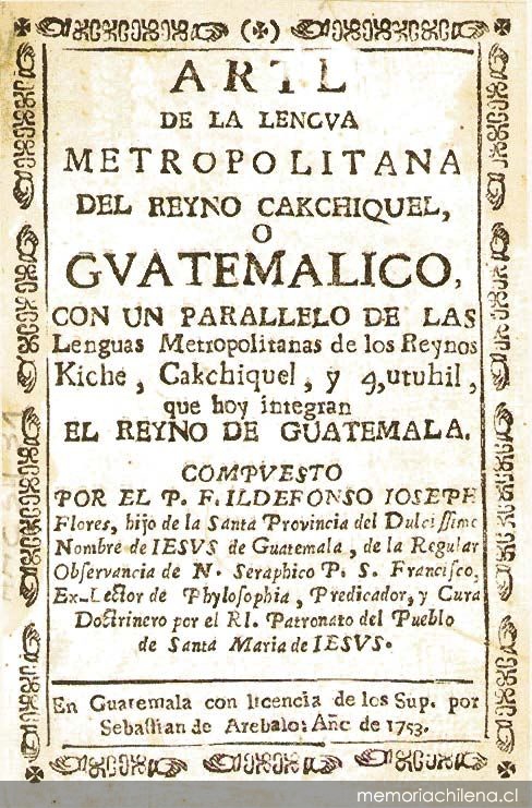 Arte de la lengua metropolitana del Reyno cakchiquel, o guatemalico, con un paralelo de las lenguas metropolitanas de los Reynos Kiche, Gakchiquel, y Tzutuhil que hoy integran el Reybo de Guatemala