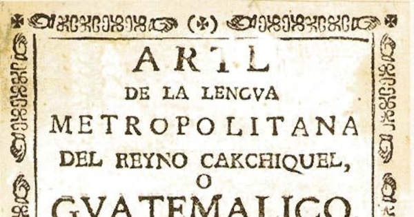 Arte de la lengua metropolitana del Reyno cakchiquel, o guatemalico, con un paralelo de las lenguas metropolitanas de los Reynos Kiche, Gakchiquel, y Tzutuhil que hoy integran el Reybo de Guatemala