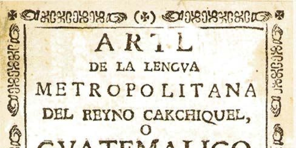 Arte de la lengua metropolitana del Reyno cakchiquel, o guatemalico, con un paralelo de las lenguas metropolitanas de los Reynos Kiche, Gakchiquel, y Tzutuhil que hoy integran el Reybo de Guatemala