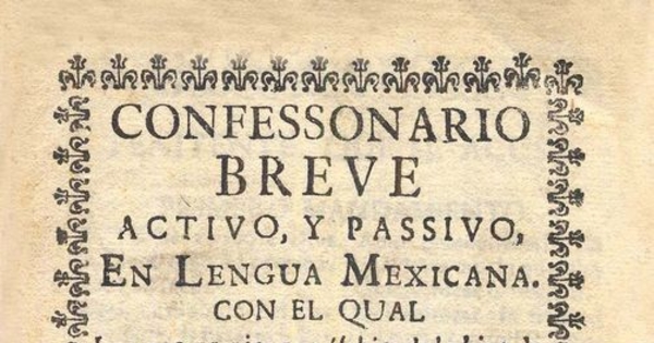 Confessonario breve activo y passivo, en lengua mexicana con el qual los que comienzan (sabiéndolo bien de memoria) parece que cualquiera estara suficiente mientras aprende mas